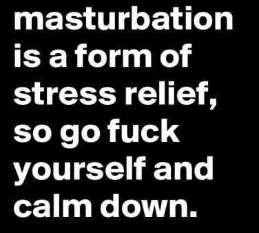 A meme that says masturbation is a form of stress relief, so go fuck yourself and calm down