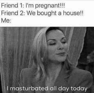 A woman smiling with the words that  say Friend 1: I'm pregnant, Friend 2: We bought a house!, Me: I masturbated all day today